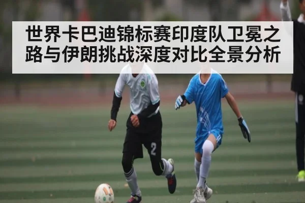 世界卡巴迪锦标赛印度队卫冕之路与伊朗挑战深度对比全景分析