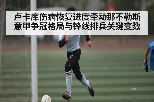 卢卡库伤病恢复进度牵动那不勒斯意甲争冠格局与锋线排兵关键变数