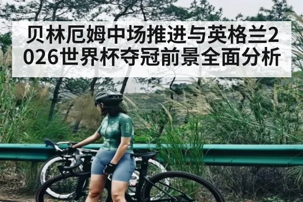 贝林厄姆中场推进与英格兰2026世界杯夺冠前景全面分析