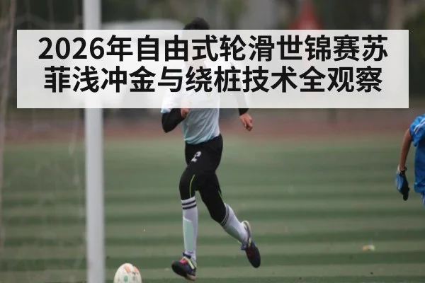 2026年自由式轮滑世锦赛苏菲浅冲金与绕桩技术全观察