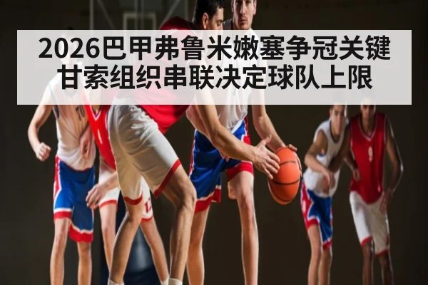 2026巴甲弗鲁米嫩塞争冠关键 甘索组织串联决定球队上限