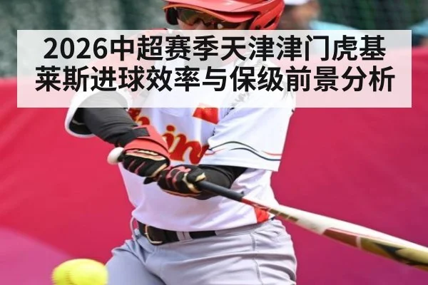 2026中超赛季天津津门虎基莱斯进球效率与保级前景分析